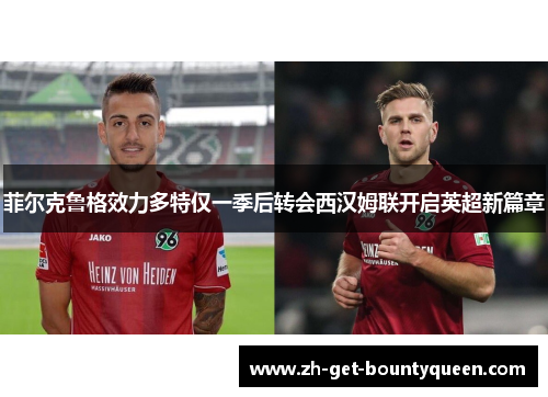 菲尔克鲁格效力多特仅一季后转会西汉姆联开启英超新篇章 菲尔克鲁格效力多特仅一季后转会西汉姆联开启英超新篇章