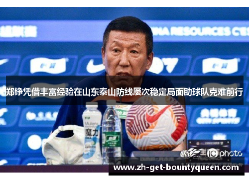 郑铮凭借丰富经验在山东泰山防线屡次稳定局面助球队克难前行 郑铮凭借丰富经验在山东泰山防线屡次稳定局面助球队克难前行