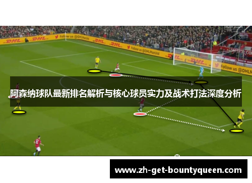 阿森纳球队最新排名解析与核心球员实力及战术打法深度分析
