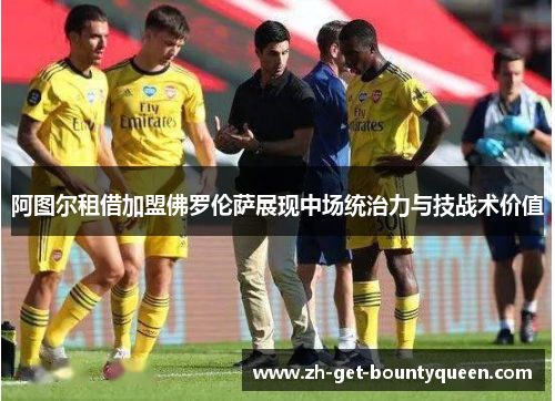 阿图尔租借加盟佛罗伦萨展现中场统治力与技战术价值 阿图尔租借加盟佛罗伦萨展现中场统治力与技战术价值