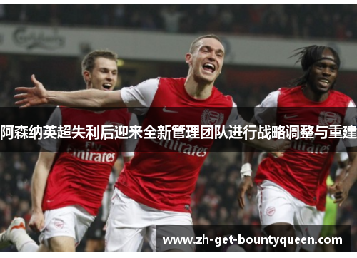 阿森纳英超失利后迎来全新管理团队进行战略调整与重建