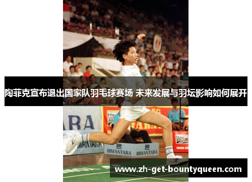 陶菲克宣布退出国家队羽毛球赛场 未来发展与羽坛影响如何展开 陶菲克宣布退出国家队羽毛球赛场 未来发展与羽坛影响如何展开