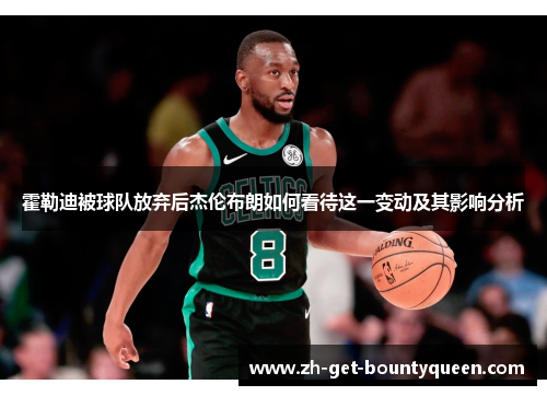 霍勒迪被球队放弃后杰伦布朗如何看待这一变动及其影响分析 霍勒迪被球队放弃后杰伦布朗如何看待这一变动及其影响分析