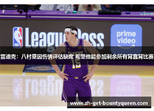 雷迪克：八村塁因伤情评估缺席 希望他能参加剩余所有背靠背比赛