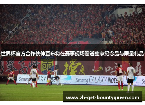 世界杯官方合作伙伴宣布将在赛事现场赠送独家纪念品与限量礼品