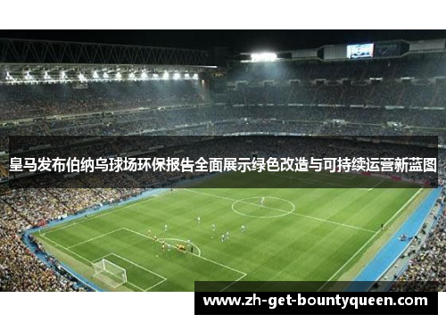 皇马发布伯纳乌球场环保报告全面展示绿色改造与可持续运营新蓝图