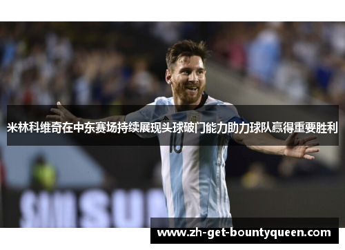 米林科维奇在中东赛场持续展现头球破门能力助力球队赢得重要胜利 米林科维奇在中东赛场持续展现头球破门能力助力球队赢得重要胜利