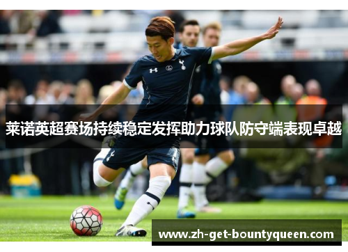 莱诺英超赛场持续稳定发挥助力球队防守端表现卓越 莱诺英超赛场持续稳定发挥助力球队防守端表现卓越
