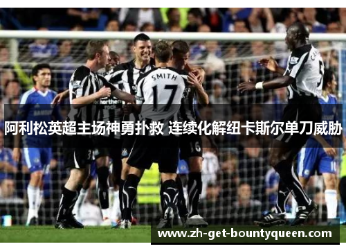 阿利松英超主场神勇扑救 连续化解纽卡斯尔单刀威胁 阿利松英超主场神勇扑救 连续化解纽卡斯尔单刀威胁