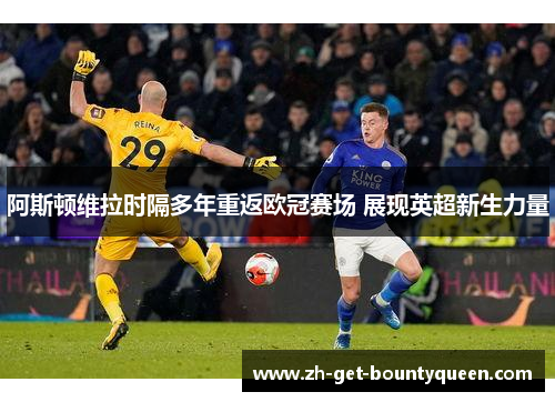阿斯顿维拉时隔多年重返欧冠赛场 展现英超新生力量 阿斯顿维拉时隔多年重返欧冠赛场 展现英超新生力量