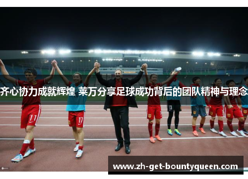 齐心协力成就辉煌 莱万分享足球成功背后的团队精神与理念 齐心协力成就辉煌 莱万分享足球成功背后的团队精神与理念