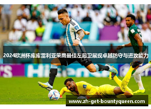 2024欧洲杯库库雷利亚荣膺最佳左后卫展现卓越防守与进攻能力 2024欧洲杯库库雷利亚荣膺最佳左后卫展现卓越防守与进攻能力