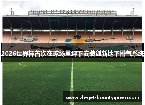 2026世界杯首次在球场草坪下安装创新地下排气系统 2026世界杯首次在球场草坪下安装创新地下排气系统