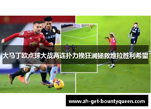 大马丁欧点球大战两连扑力挽狂澜拯救维拉胜利希望 大马丁欧点球大战两连扑力挽狂澜拯救维拉胜利希望