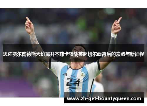 恩佐费尔南德斯天价离开本菲卡转战英超切尔西背后的豪赌与新征程 恩佐费尔南德斯天价离开本菲卡转战英超切尔西背后的豪赌与新征程