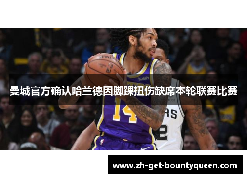 曼城官方确认哈兰德因脚踝扭伤缺席本轮联赛比赛 曼城官方确认哈兰德因脚踝扭伤缺席本轮联赛比赛