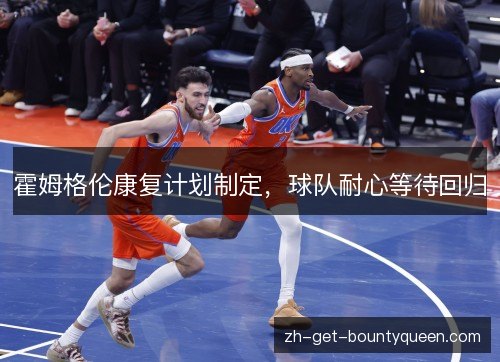 霍姆格伦康复计划制定，球队耐心等待回归