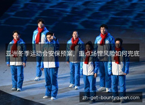 亚洲冬季运动会安保预案,重点场馆风险如何兜底 亚洲冬季运动会安保预案,重点场馆风险如何兜底