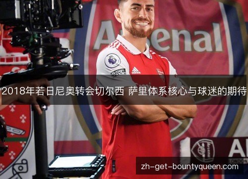 2018年若日尼奥转会切尔西 萨里体系核心与球迷的期待 2018年若日尼奥转会切尔西 萨里体系核心与球迷的期待